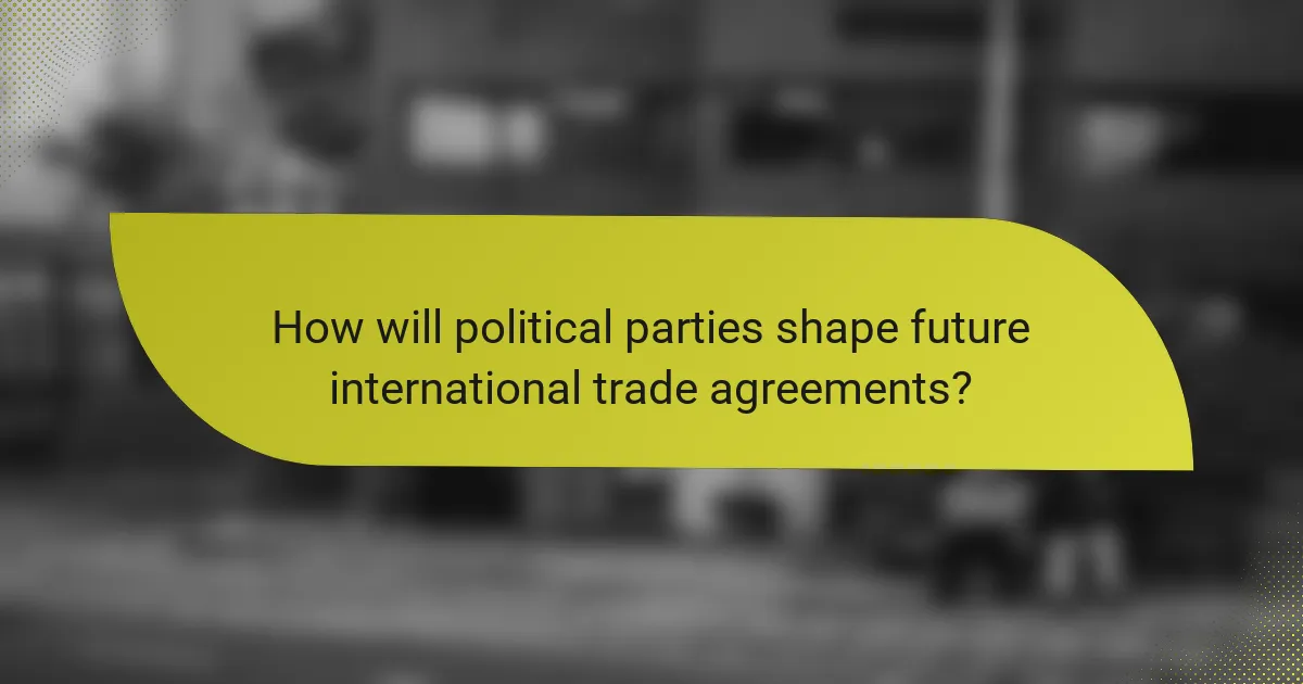 How will political parties shape future international trade agreements?