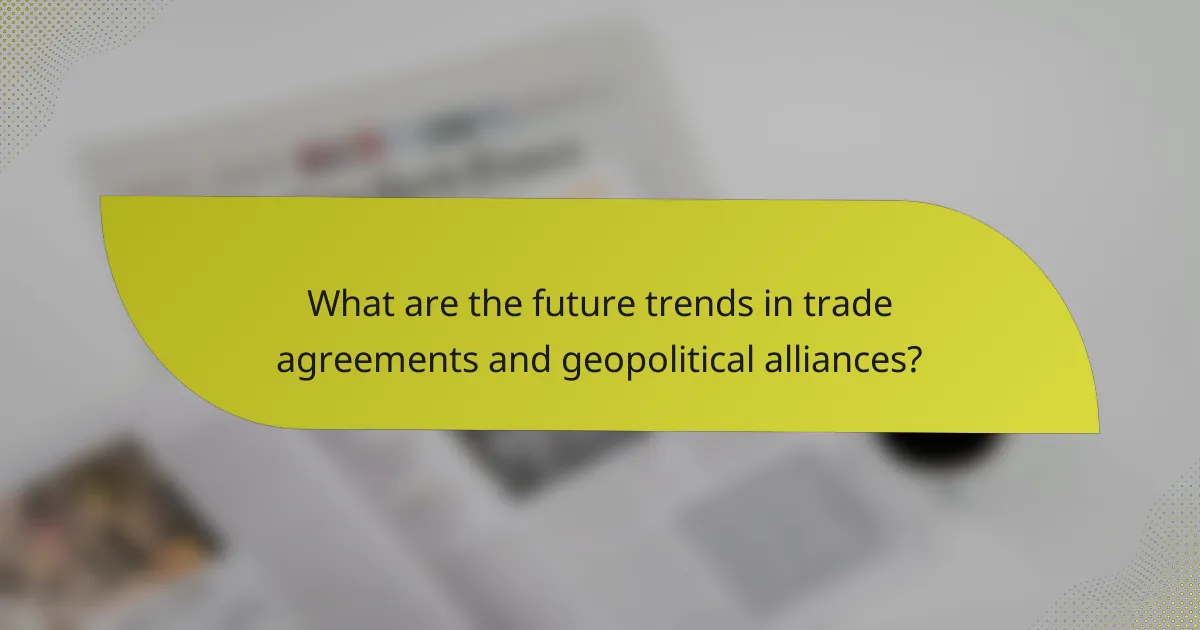 What are the future trends in trade agreements and geopolitical alliances?