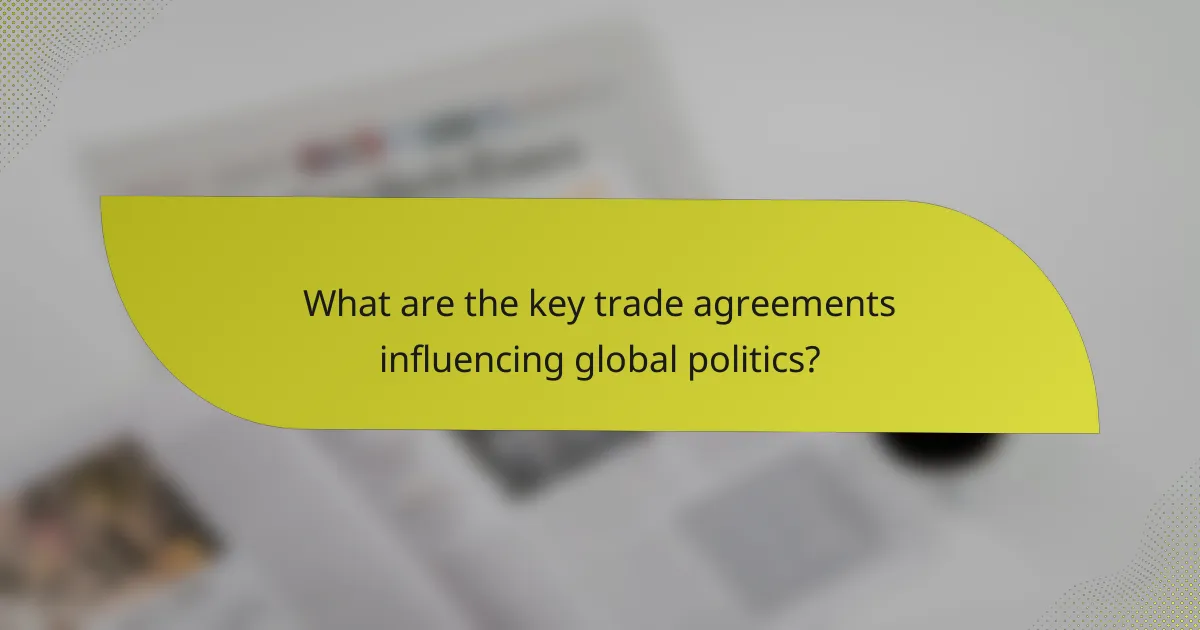 What are the key trade agreements influencing global politics?