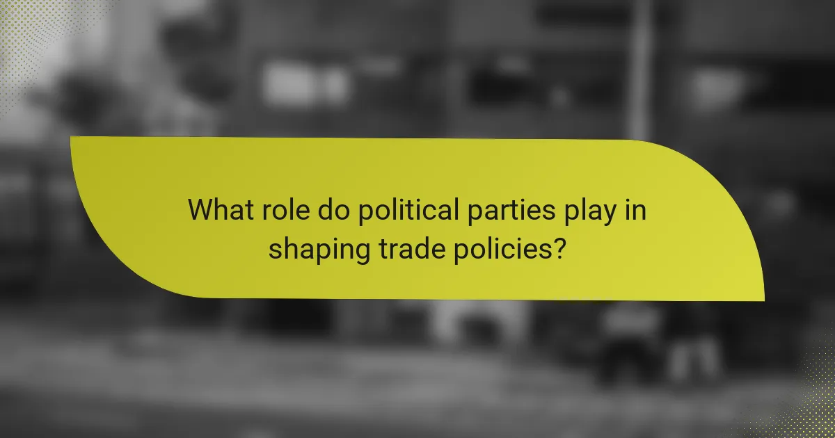 What role do political parties play in shaping trade policies?