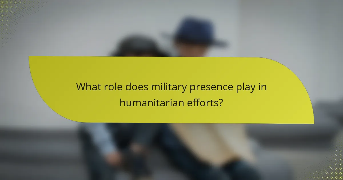 What role does military presence play in humanitarian efforts?